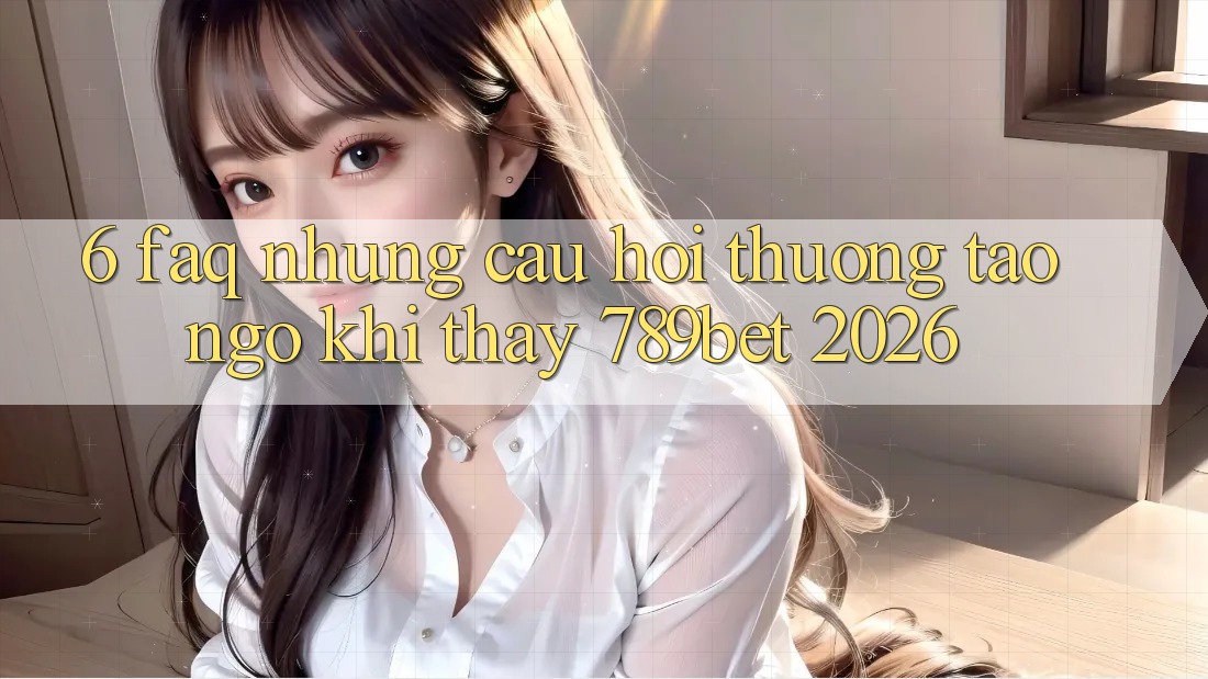 6. FAQ - Những Câu Hỏi Thường Tao ngộ Khi Thấy 789bet 2026