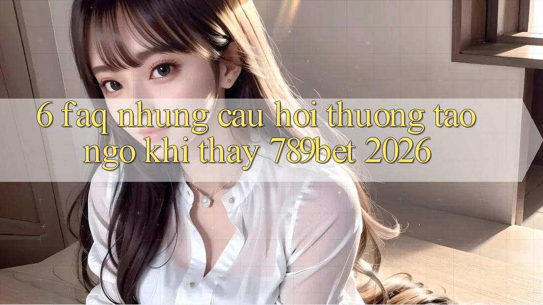6. FAQ - Những Câu Hỏi Thường Tao ngộ Khi Thấy 789bet 2026