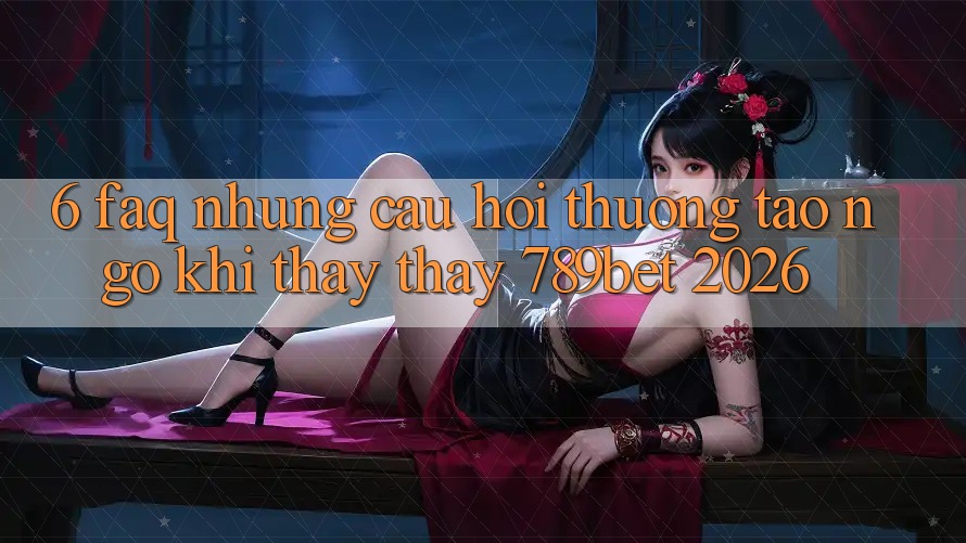 6. FAQ - Những Câu Hỏi Thường Tao ngộ Khi Thấy thấy 789bet 2026 6. FAQ - Những Câu Hỏi Thường Tao ngộ Khi Thấy thấy 789bet 2026