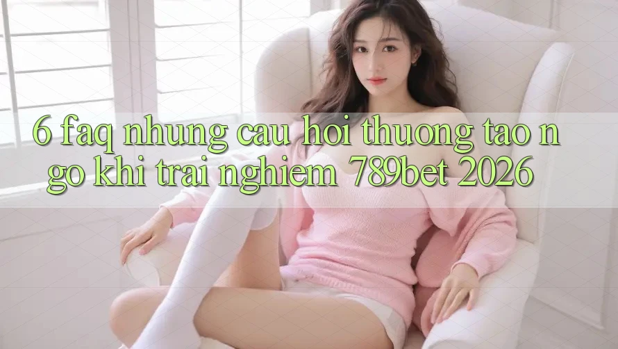 6. FAQ - Những Câu Hỏi Thường Tao ngộ Khi Trải Nghiệm 789bet 2026