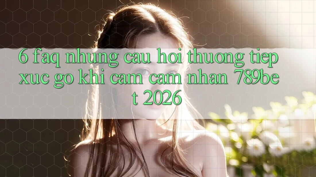 6. FAQ - Những Câu Hỏi Thường Tiếp xúc gỡ Khi Cảm cảm nhận 789bet 2026
