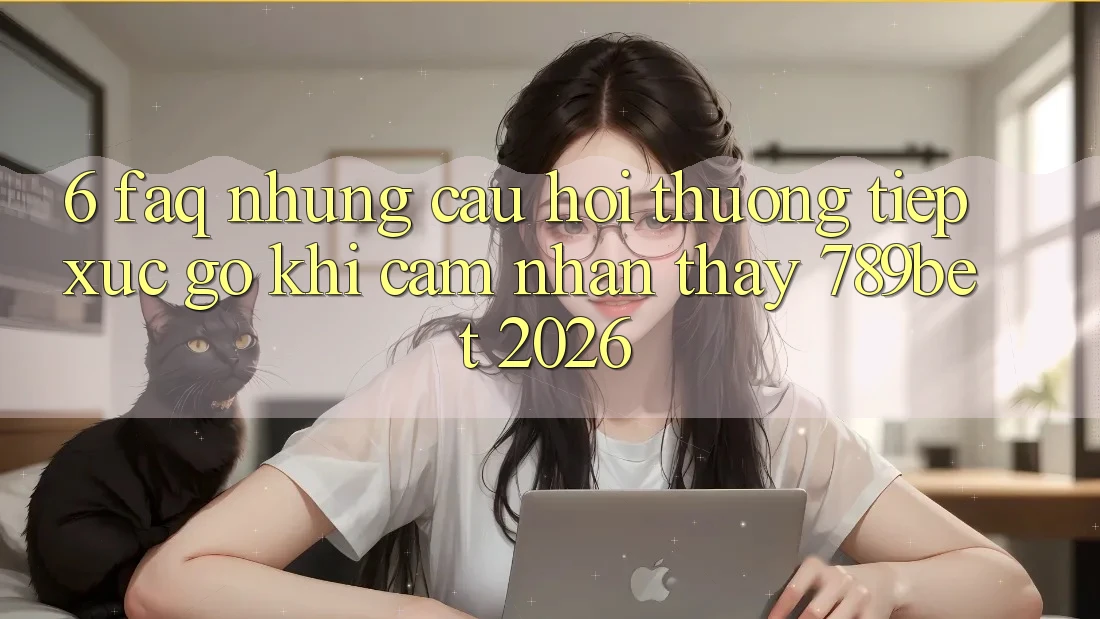 6. FAQ - Những Câu Hỏi Thường Tiếp xúc gỡ Khi Cảm nhận thấy 789bet 2026