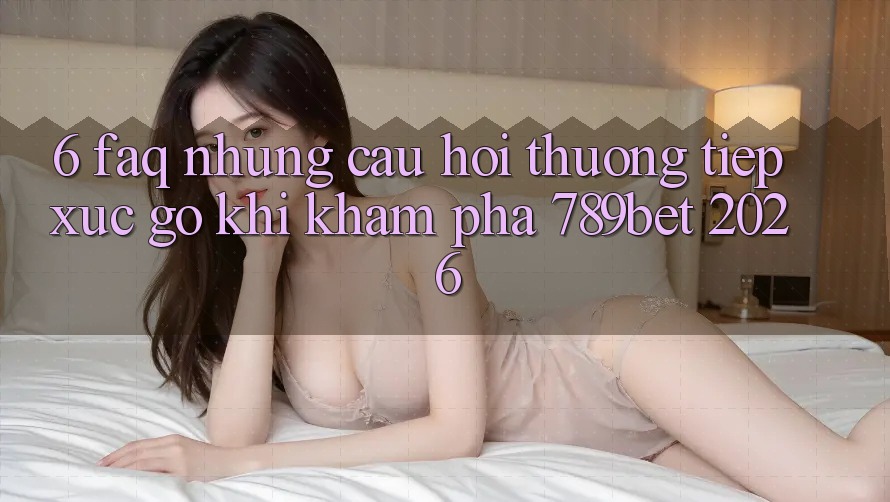 6. FAQ - Những Câu Hỏi Thường Tiếp xúc gỡ Khi Khám phá 789bet 2026 6. FAQ - Những Câu Hỏi Thường Tiếp xúc gỡ Khi Khám phá 789bet 2026