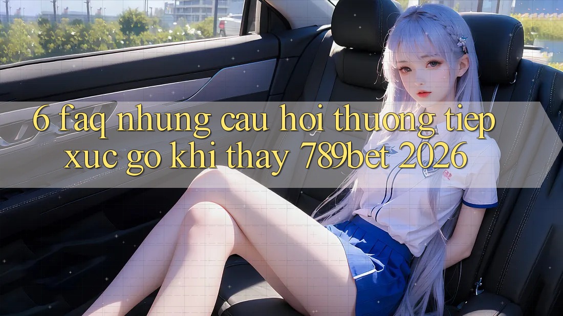 6. FAQ - Những Câu Hỏi Thường Tiếp xúc gỡ Khi Thấy 789bet 2026 6. FAQ - Những Câu Hỏi Thường Tiếp xúc gỡ Khi Thấy 789bet 2026