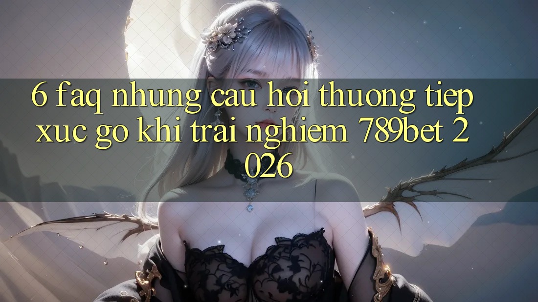 6. FAQ - Những Câu Hỏi Thường Tiếp xúc gỡ Khi Trải Nghiệm 789bet 2026