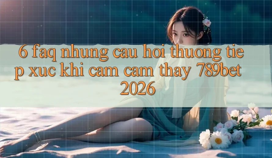 6. FAQ - Những Câu Hỏi Thường Tiếp xúc Khi Cảm cảm thấy 789bet 2026