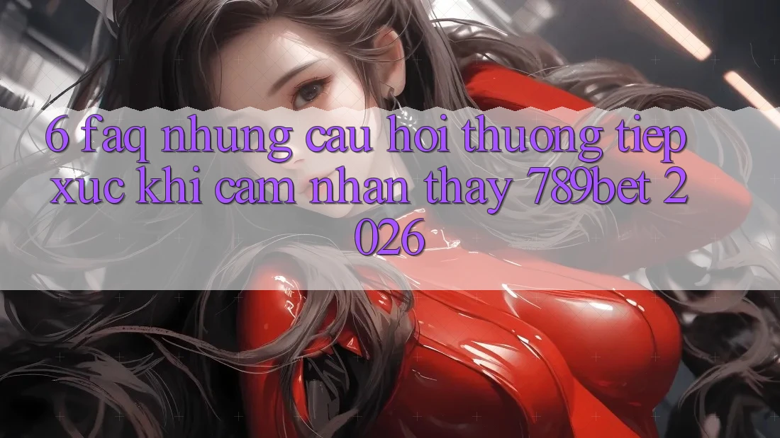 6. FAQ - Những Câu Hỏi Thường Tiếp xúc Khi Cảm nhận thấy 789bet 2026