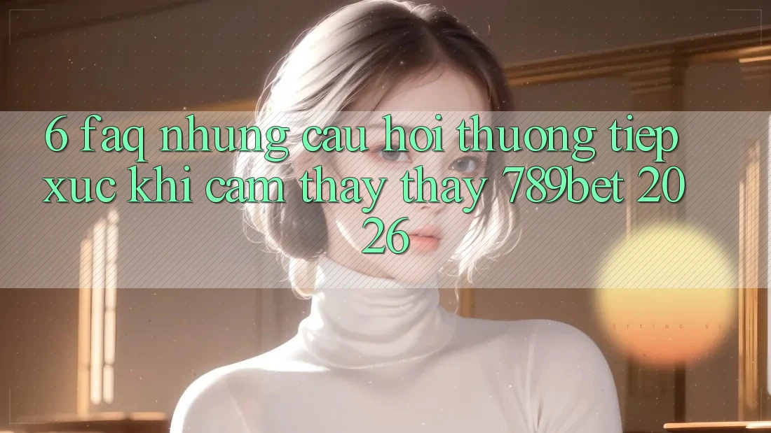 6. FAQ - Những Câu Hỏi Thường Tiếp xúc Khi Cảm thấy thấy 789bet 2026 6. FAQ - Những Câu Hỏi Thường Tiếp xúc Khi Cảm thấy thấy 789bet 2026
