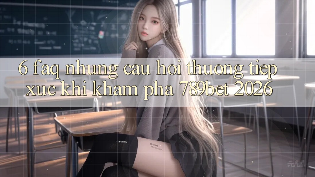 6. FAQ - Những Câu Hỏi Thường Tiếp xúc Khi Khám phá 789bet 2026