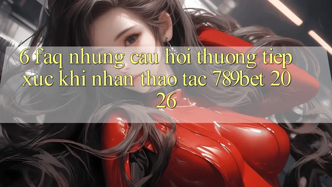 6. FAQ - Những Câu Hỏi Thường Tiếp xúc Khi Nhận thao tác 789bet 2026