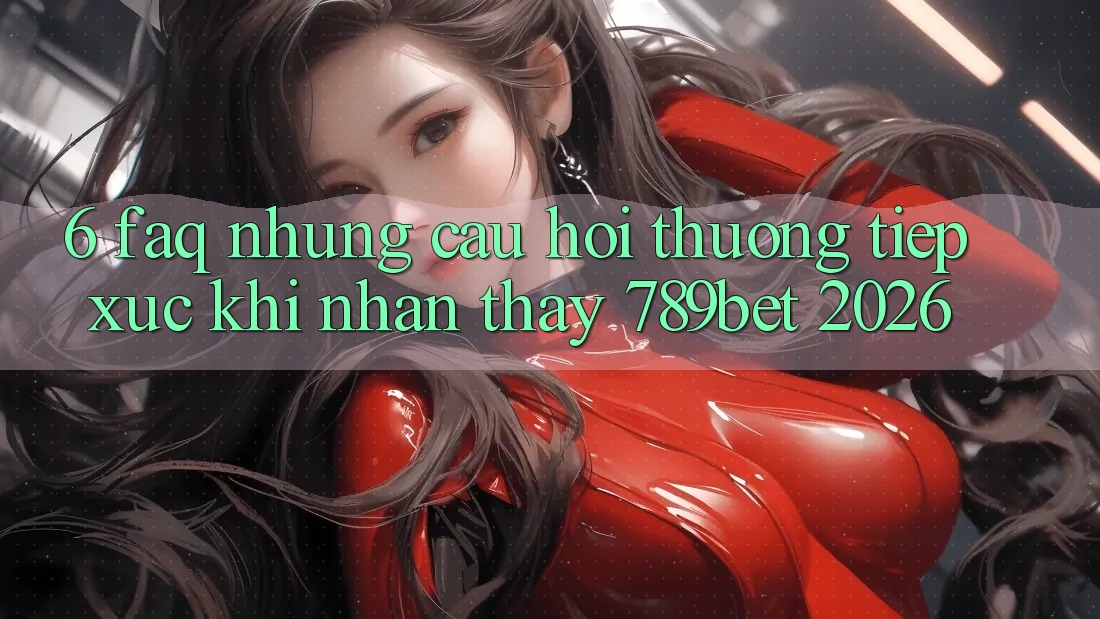 6. FAQ - Những Câu Hỏi Thường Tiếp xúc Khi Nhận thấy 789bet 2026