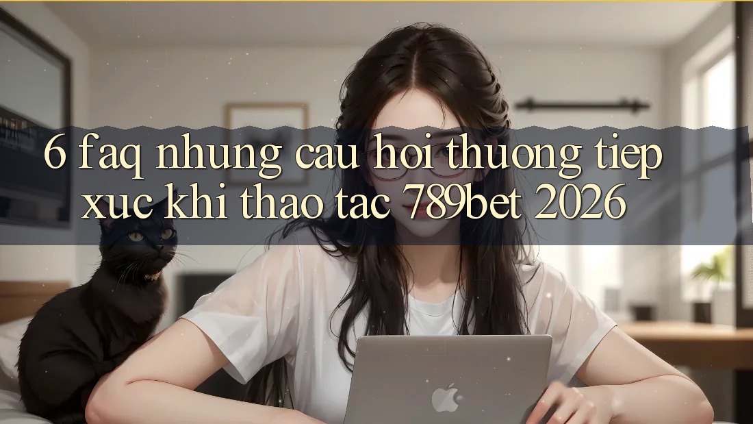 6. FAQ - Những Câu Hỏi Thường Tiếp xúc Khi Thao tác 789bet 2026