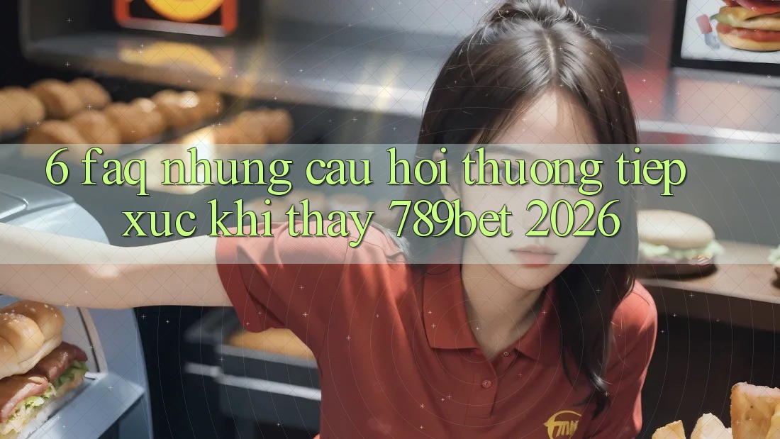 6. FAQ - Những Câu Hỏi Thường Tiếp xúc Khi Thấy 789bet 2026