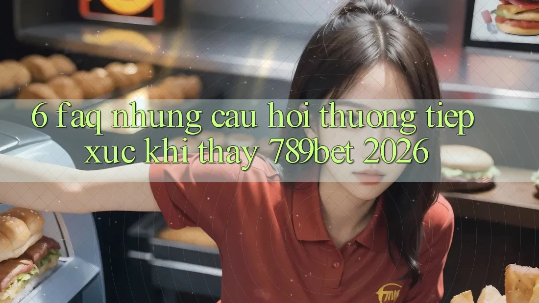 6. FAQ - Những Câu Hỏi Thường Tiếp xúc Khi Thấy 789bet 2026