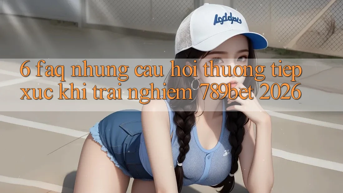 6. FAQ - Những Câu Hỏi Thường Tiếp xúc Khi Trải Nghiệm 789bet 2026