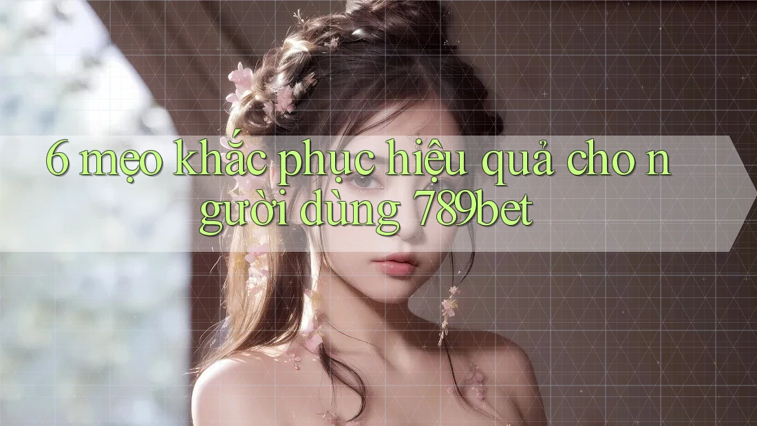 6 mẹo khắc phục hiệu quả cho người dùng 789bet