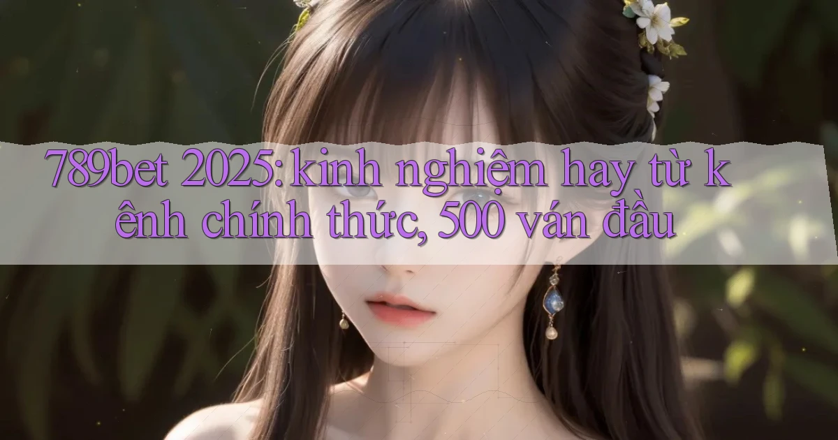 789bet 2025 kinh nghiệm hay từ kênh chính thức, 500 ván đầu
