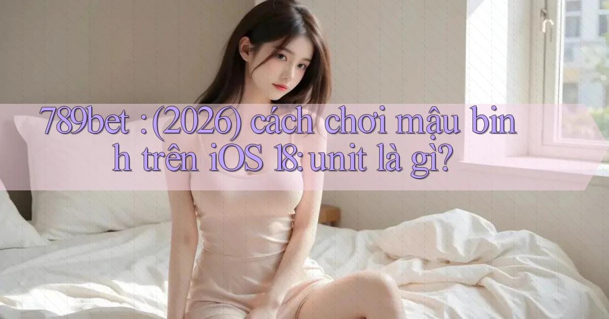 789bet (2026) cách chơi mậu binh trên iOS 18 unit là gì