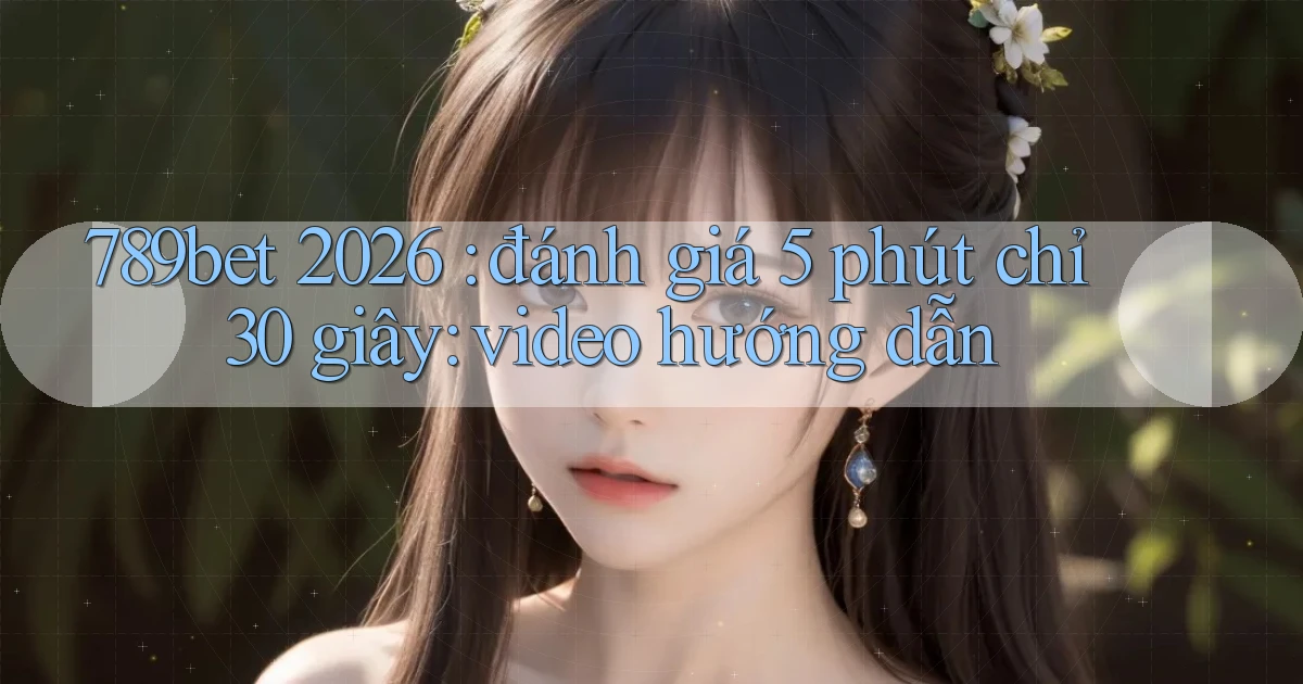 789bet 2026 đánh giá 5 phút chỉ 30 giây video hướng dẫn