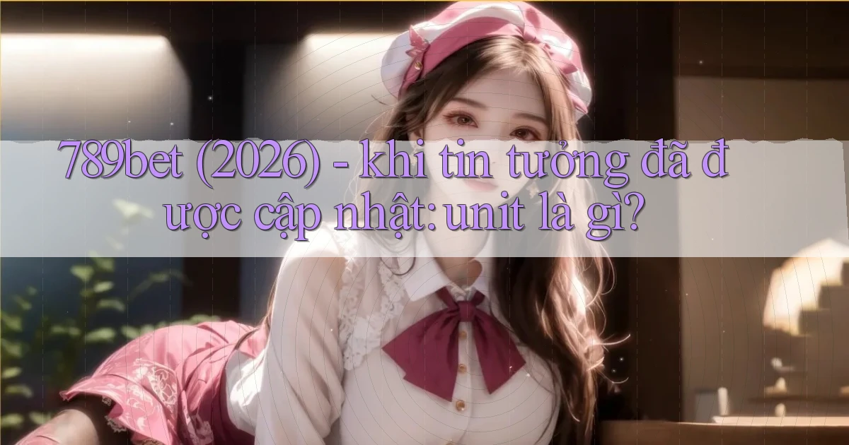 789bet (2026)   khi tin tưởng đã được cập nhật unit là gì