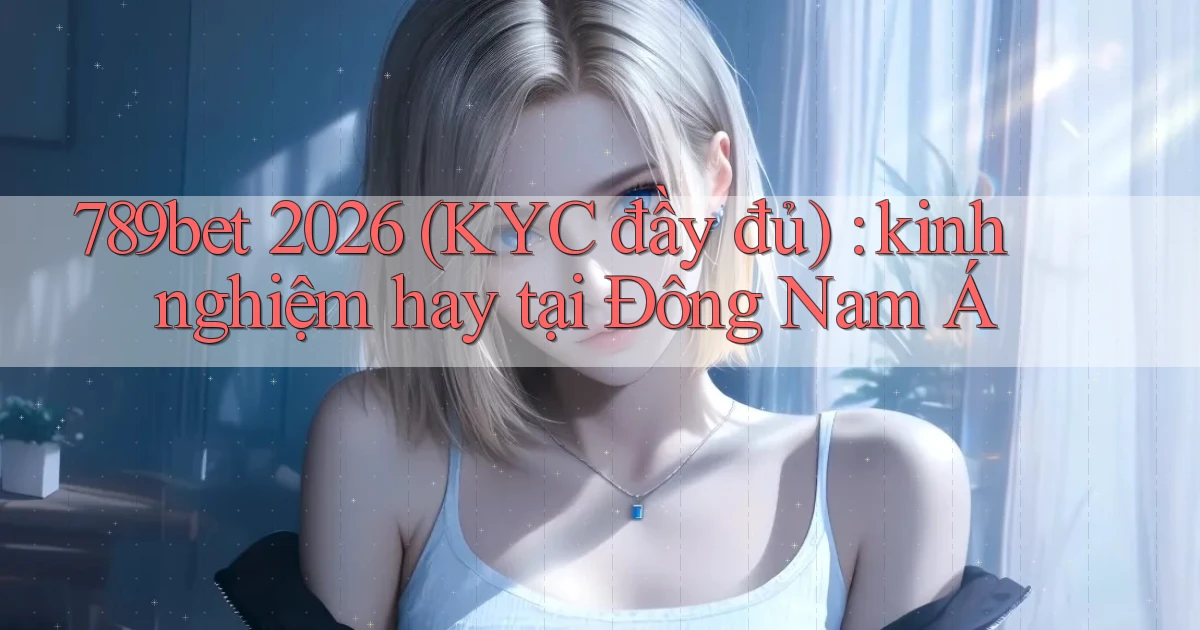789bet 2026 (KYC đầy đủ) kinh nghiệm hay tại Đông Nam Á