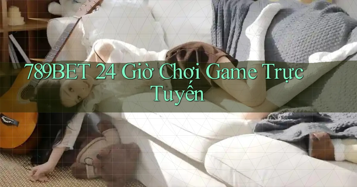 789bet 24 giờ chơi game trực tuyến