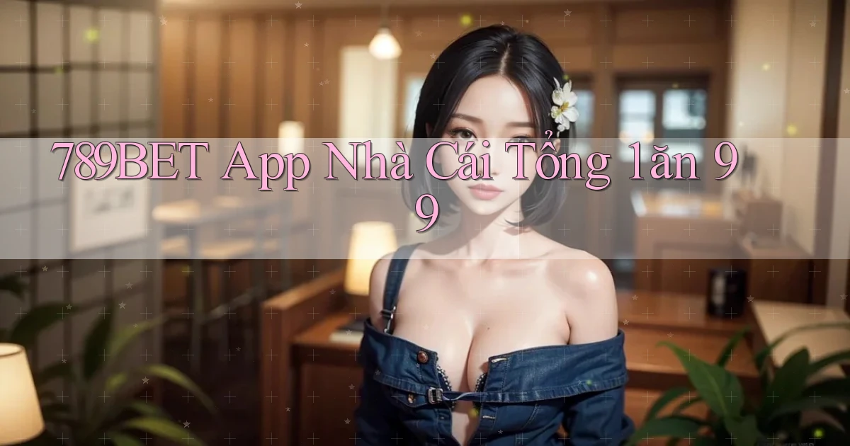 789bet app nhà cái tổng 1 ăn 99