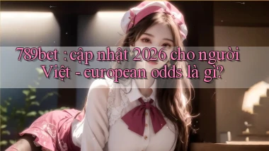 789bet cập nhật 2026 cho người Việt   european odds là gì