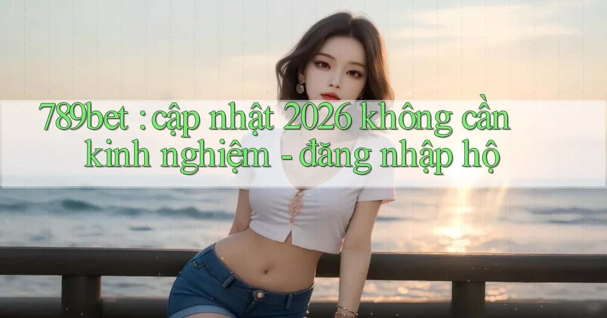 789bet cập nhật 2026 không cần kinh nghiệm   đăng nhập hộ