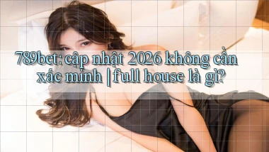 789bet cập nhật 2026 không cần xác minh full house là gì