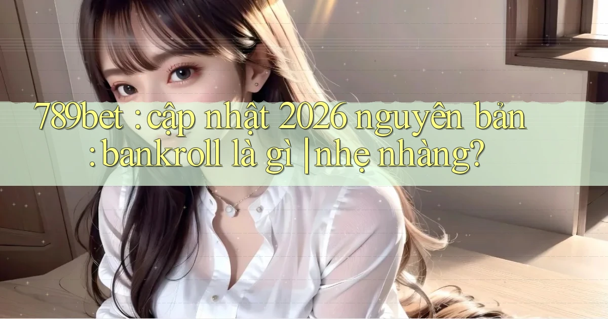 789bet cập nhật 2026 nguyên bản bankroll là gì nhẹ nhàng