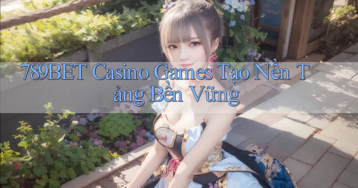 789bet  casino games tạo nền tảng bền vững