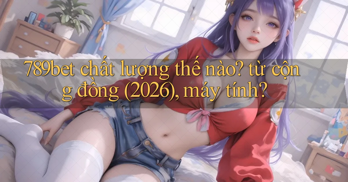 789bet chất lượng thế nào từ cộng đồng (2026), máy tính
