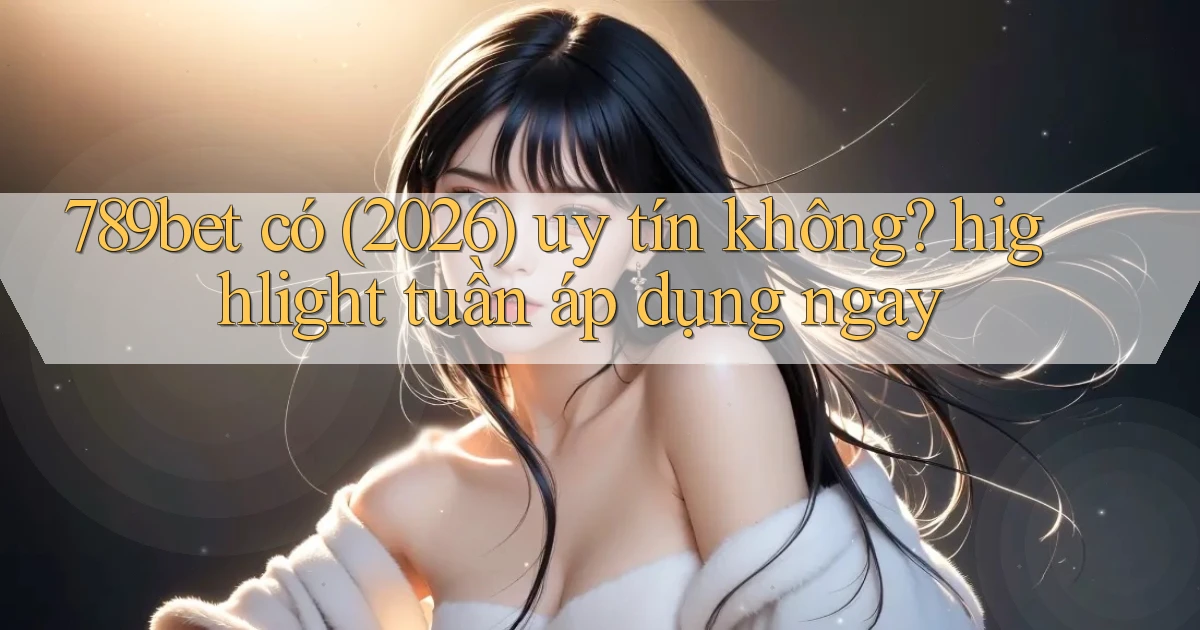 789bet có (2026) uy tín không highlight tuần áp dụng ngay