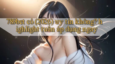 789bet có (2026) uy tín không highlight tuần áp dụng ngay