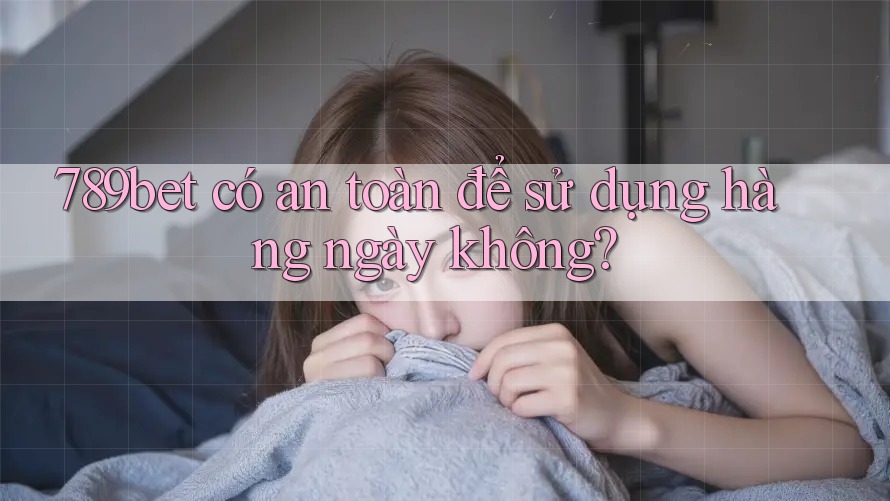 789bet có an toàn để sử dụng hàng ngày không?