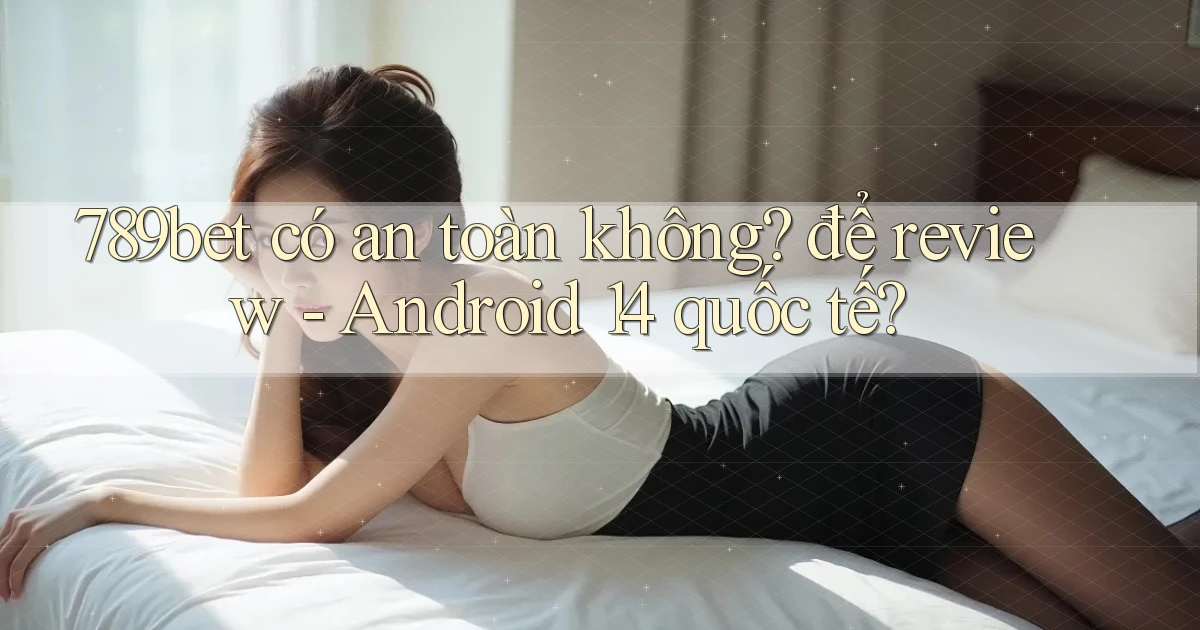 789bet có an toàn không để review   Android 14 quốc tế