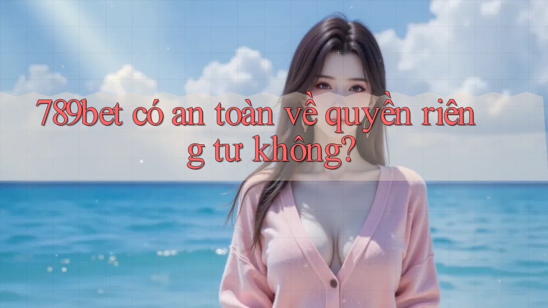 789bet có an toàn về quyền riêng tư không?