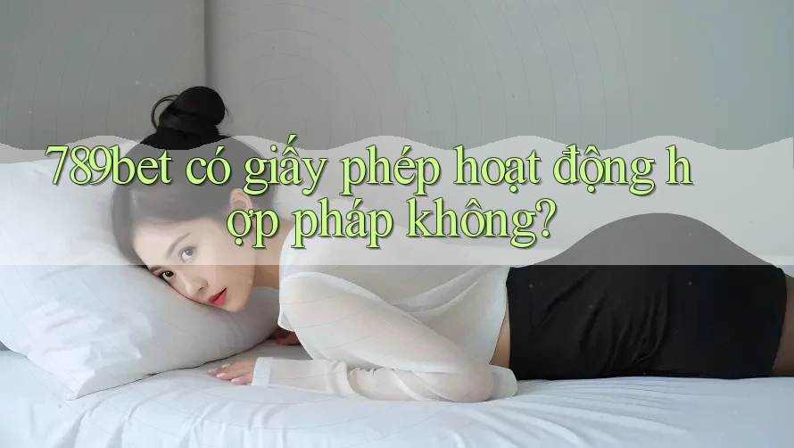 789bet có giấy phép hoạt động hợp pháp không? 789bet có giấy phép hoạt động hợp pháp không?