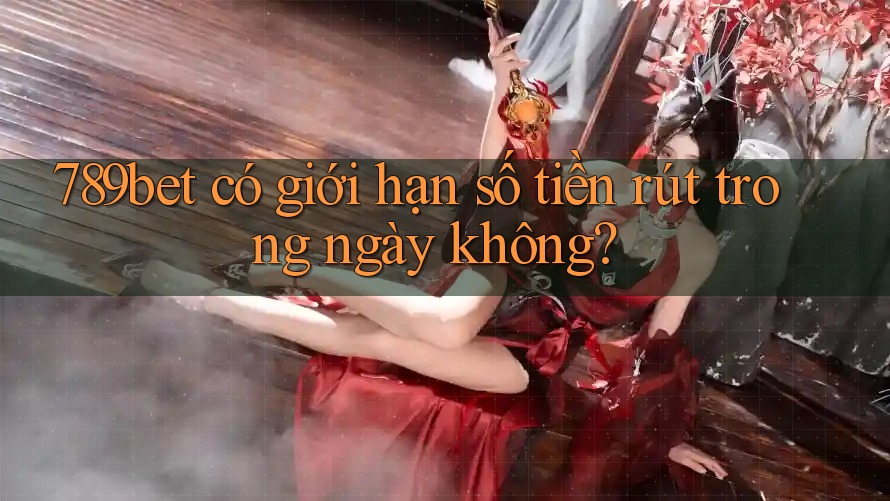 789bet có giới hạn số tiền rút trong ngày không?