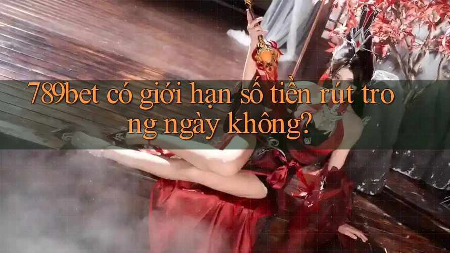 789bet có giới hạn số tiền rút trong ngày không?