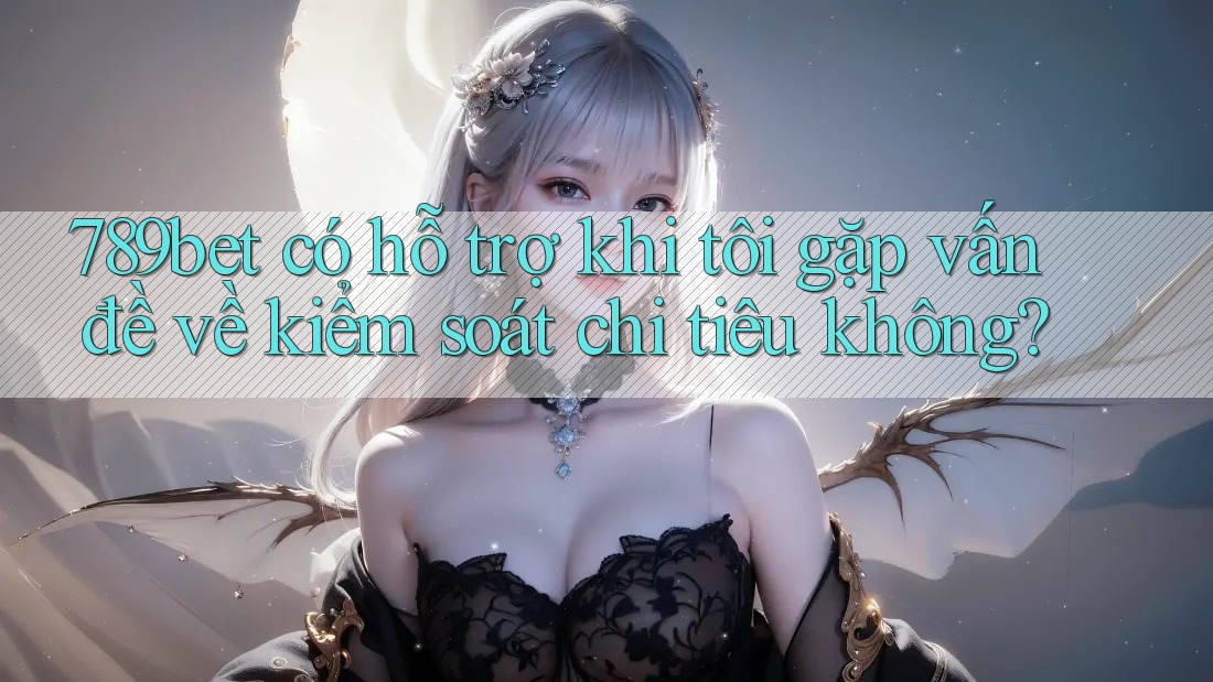 789bet có hỗ trợ khi tôi gặp vấn đề về kiểm soát chi tiêu không?
