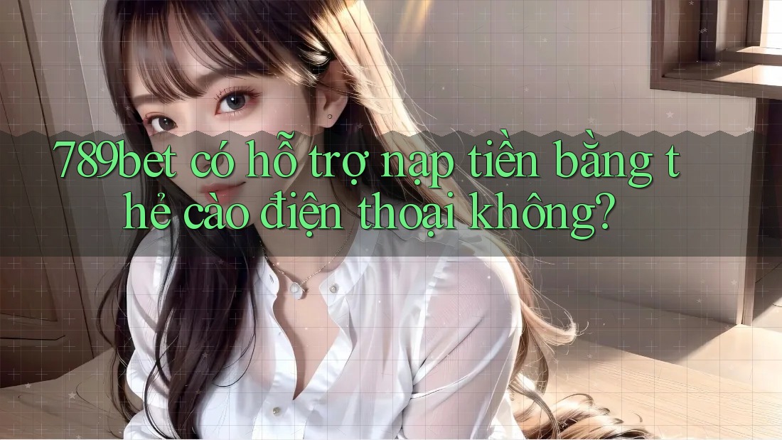 789bet có hỗ trợ nạp tiền bằng thẻ cào điện thoại không?