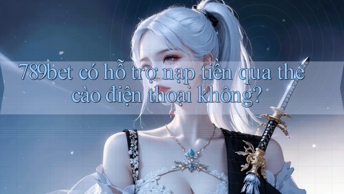 789bet có hỗ trợ nạp tiền qua thẻ cào điện thoại không?