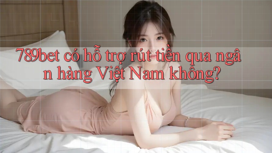 789bet có hỗ trợ rút tiền qua ngân hàng Việt Nam không?