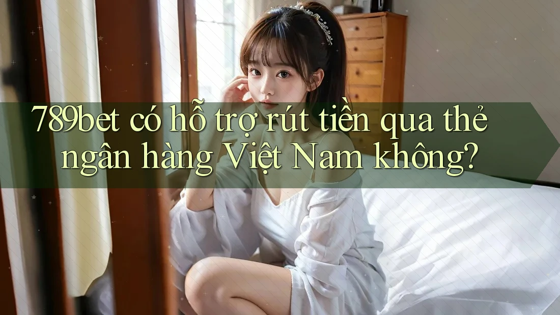 789bet có hỗ trợ rút tiền qua thẻ ngân hàng Việt Nam không?