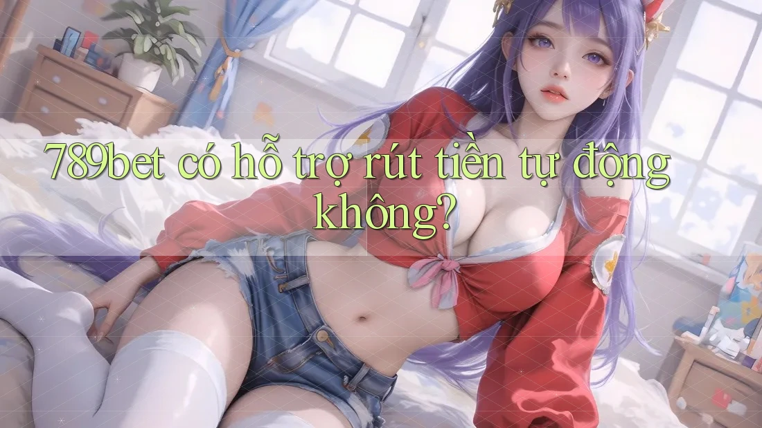 789bet có hỗ trợ rút tiền tự động không?