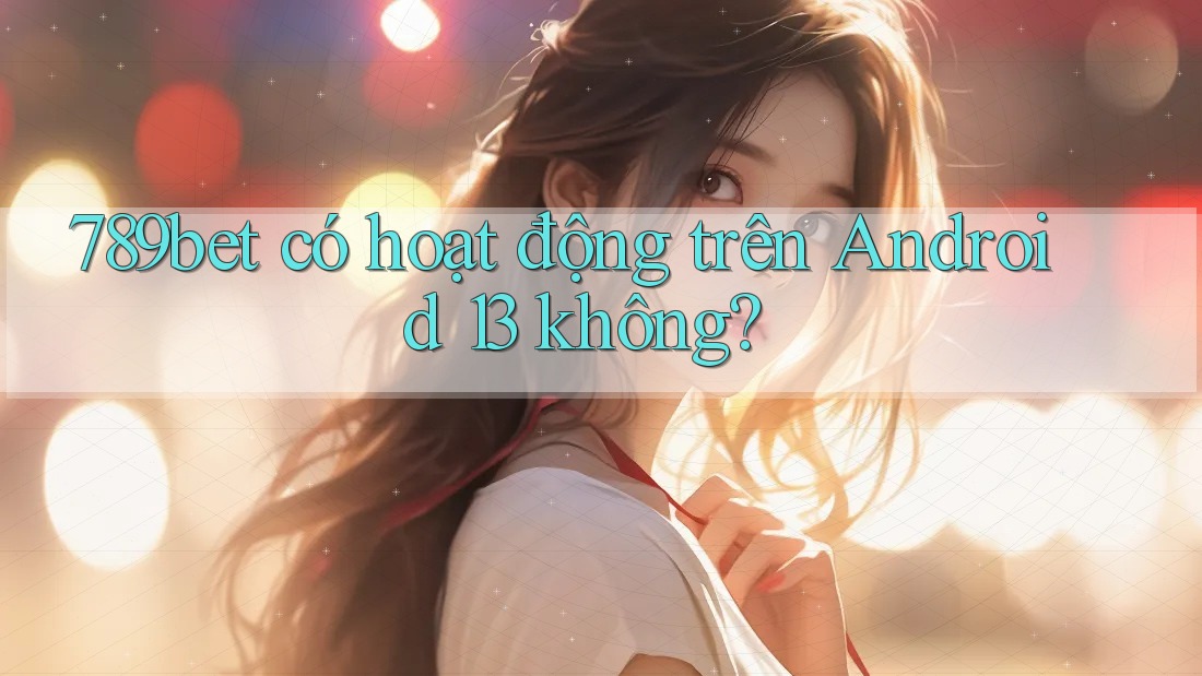 789bet có hoạt động trên Android 13 không? 789bet có hoạt động trên Android 13 không?