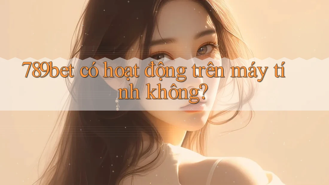 789bet có hoạt động trên máy tính không?