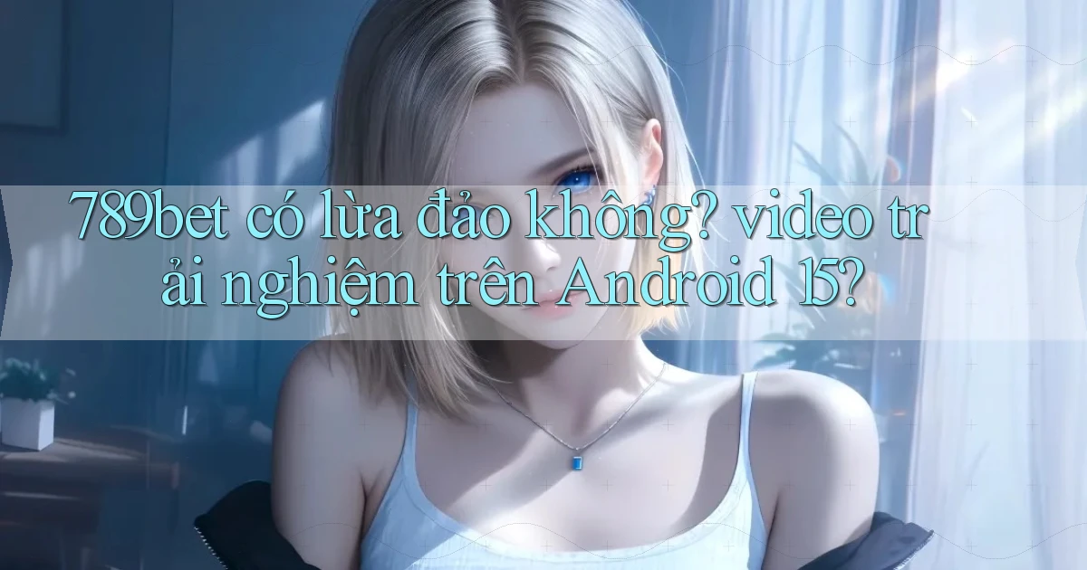 789bet có lừa đảo không video trải nghiệm trên Android 15